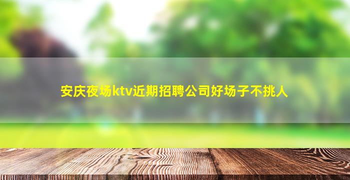 安庆夜场ktv近期招聘公司好场子不挑人